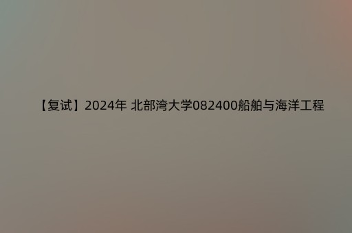 【复试】2024年 北部湾大学082400船舶与海洋工程《船舶结构力学（加试）》考研复试精品资料_部分1